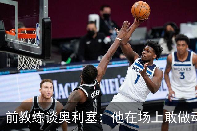 前教练谈奥利塞：他在场上敢做动作不怕丢球，上限无法预估
